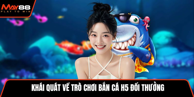 Khái quát về trò chơi bắn cá H5 đổi thưởng