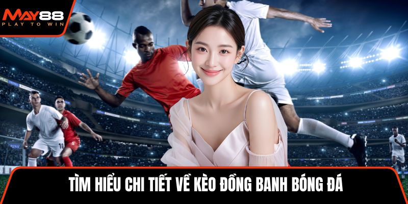 Tìm hiểu chi tiết về kèo đồng banh bóng đá